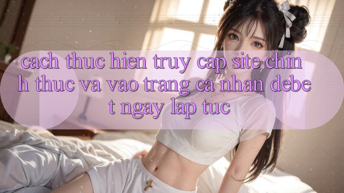 Cách thực hiện Truy Cập Site Chính Thức Và Vào trang cá nhân Debet Ngay lập tức