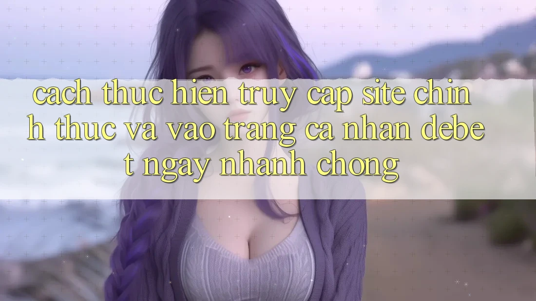 Cách thực hiện Truy Cập Site Chính Thức Và Vào trang cá nhân Debet Ngay nhanh chóng