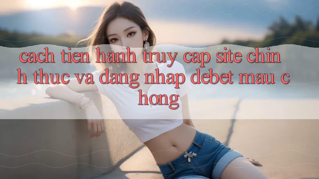 Cách tiến hành Truy Cập Site Chính Thức Và Đăng Nhập Debet Mau Chóng Cách tiến hành Truy Cập Site Chính Thức Và Đăng Nhập Debet Mau Chóng
