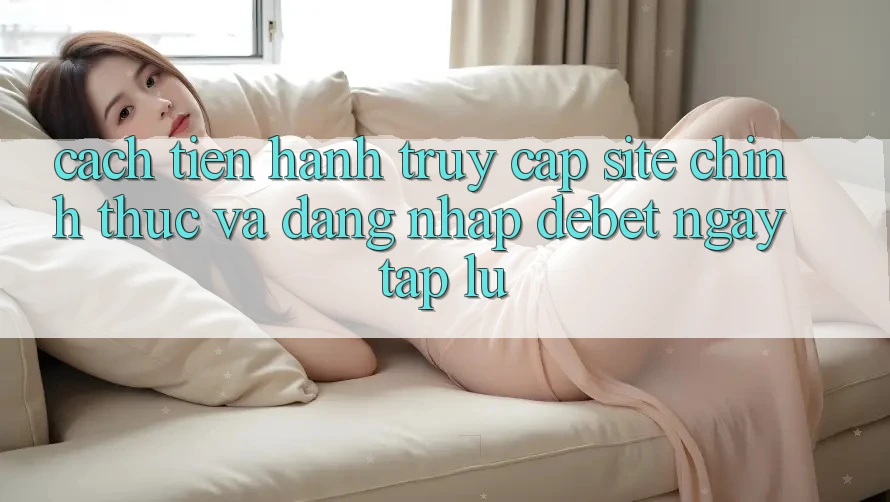 Cách tiến hành Truy Cập Site Chính Thức Và Đăng Nhập Debet Ngay tắp lự Cách tiến hành Truy Cập Site Chính Thức Và Đăng Nhập Debet Ngay tắp lự