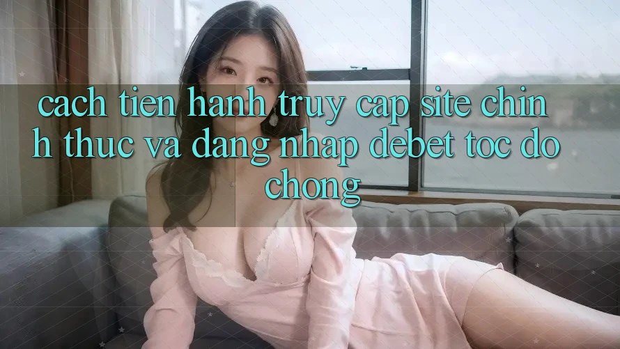 Cách tiến hành Truy Cập Site Chính Thức Và Đăng Nhập Debet Tốc độ Chóng Cách tiến hành Truy Cập Site Chính Thức Và Đăng Nhập Debet Tốc độ Chóng