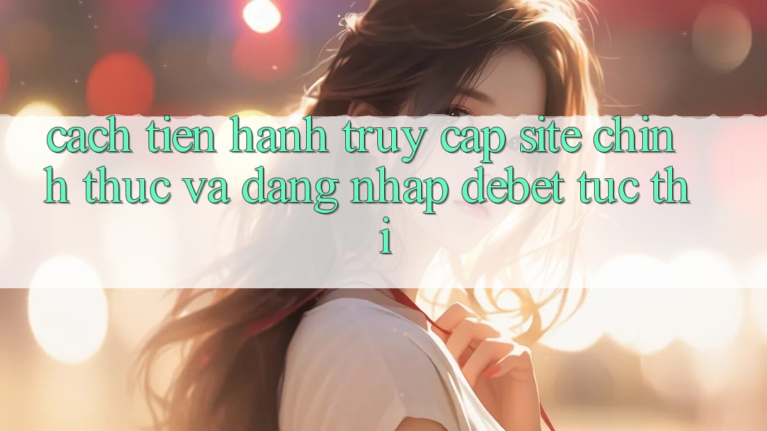 Cách tiến hành Truy Cập Site Chính Thức Và Đăng Nhập Debet Tức thì Cách tiến hành Truy Cập Site Chính Thức Và Đăng Nhập Debet Tức thì