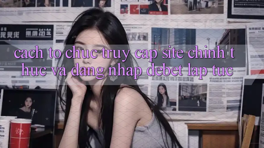 Cách tổ chức Truy Cập Site Chính Thức Và Đăng Nhập Debet Lập tức