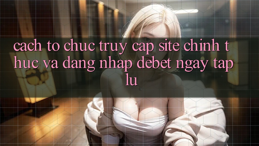 Cách tổ chức Truy Cập Site Chính Thức Và Đăng Nhập Debet Ngay tắp lự Cách tổ chức Truy Cập Site Chính Thức Và Đăng Nhập Debet Ngay tắp lự