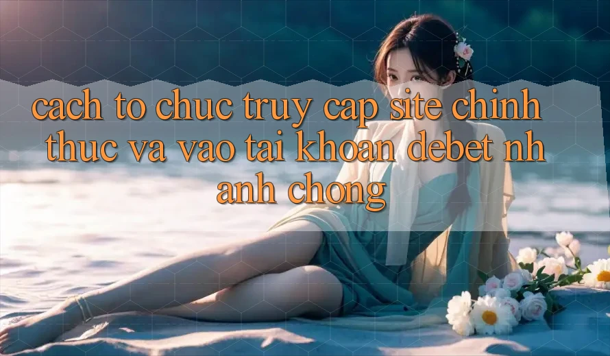 Cách tổ chức Truy Cập Site Chính Thức Và Vào tài khoản Debet Nhanh Chóng Cách tổ chức Truy Cập Site Chính Thức Và Vào tài khoản Debet Nhanh Chóng