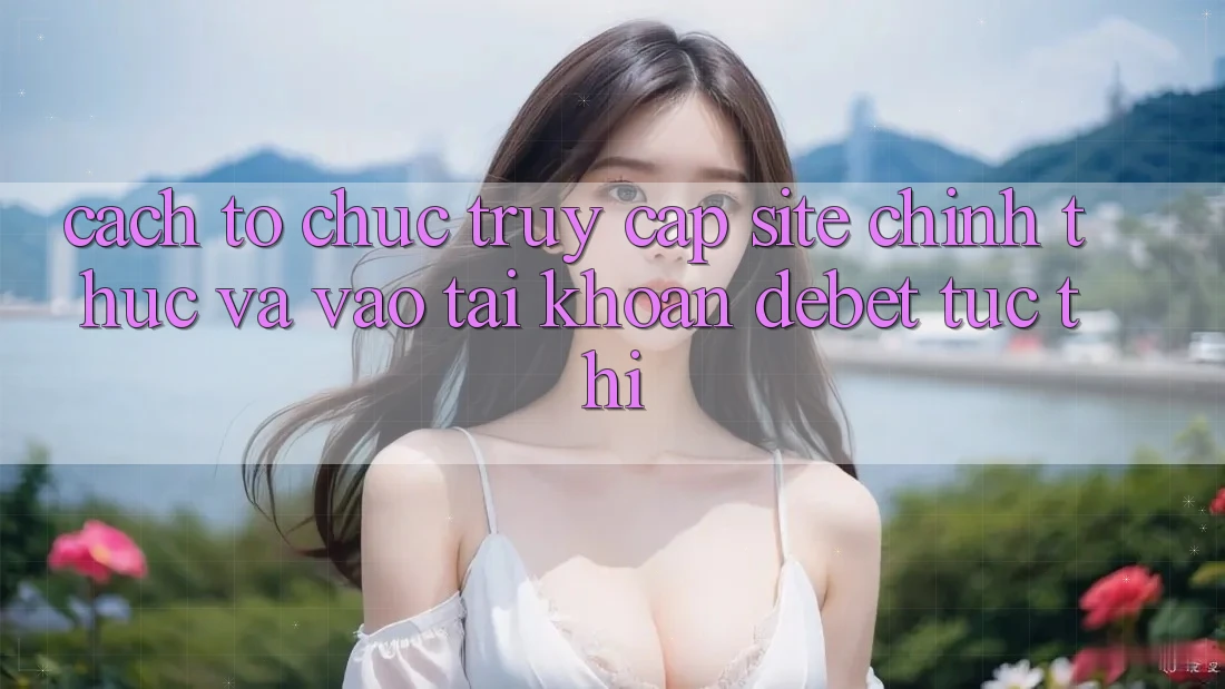 Cách tổ chức Truy Cập Site Chính Thức Và Vào tài khoản Debet Tức thì