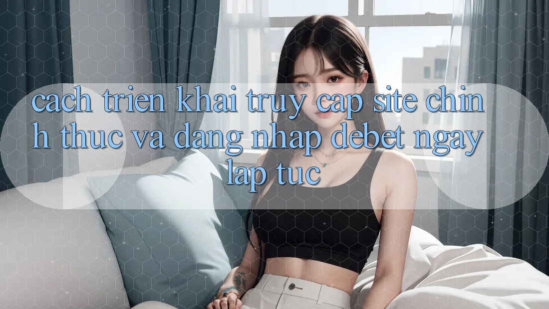 Cách triển khai Truy Cập Site Chính Thức Và Đăng Nhập Debet Ngay lập tức Cách triển khai Truy Cập Site Chính Thức Và Đăng Nhập Debet Ngay lập tức