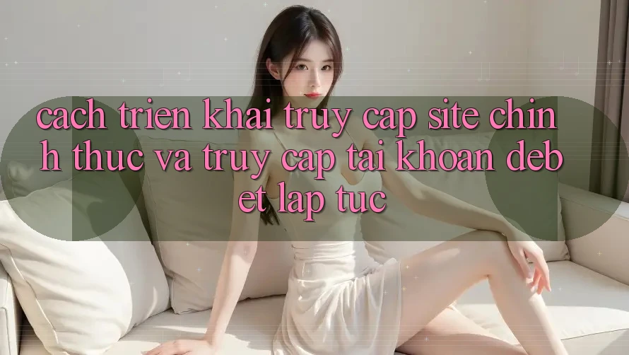 Cách triển khai Truy Cập Site Chính Thức Và Truy cập tài khoản Debet Lập tức Cách triển khai Truy Cập Site Chính Thức Và Truy cập tài khoản Debet Lập tức