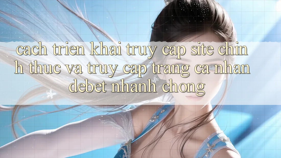 Cách triển khai Truy Cập Site Chính Thức Và Truy cập trang cá nhân Debet Nhanh chóng
