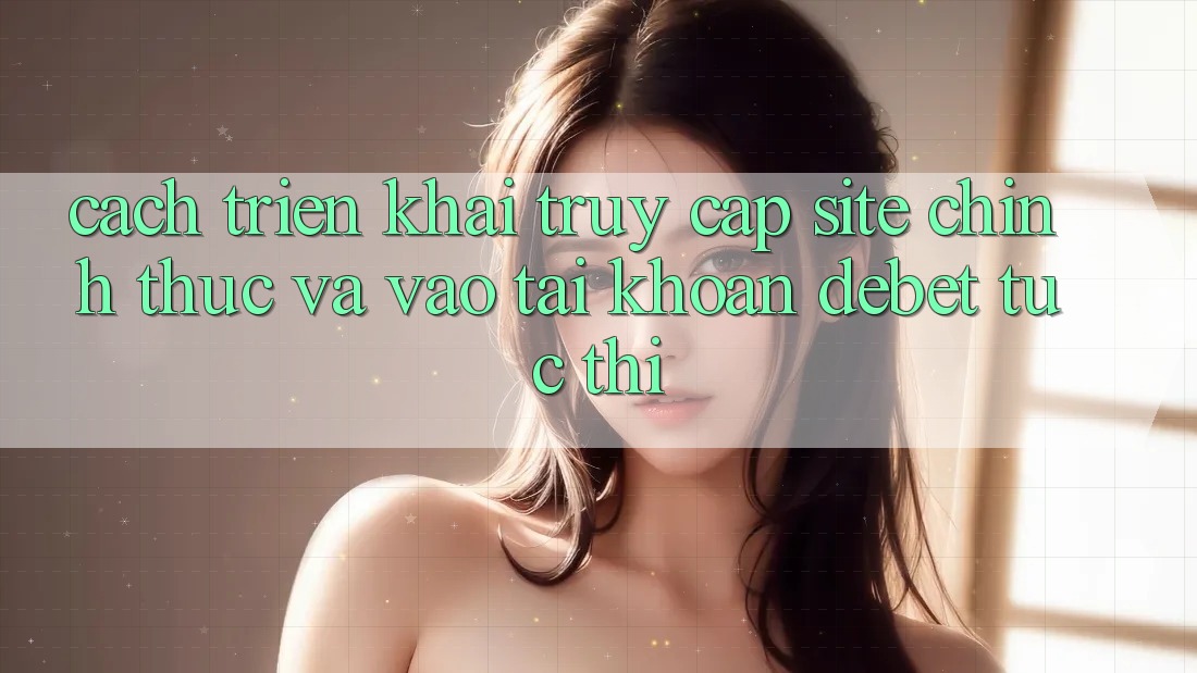 Cách triển khai Truy Cập Site Chính Thức Và Vào tài khoản Debet Tức thì