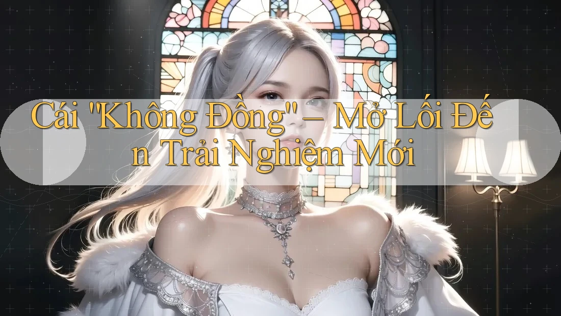 Cái “Không Đồng” – Mở Lối Đến Trải Nghiệm Mới Cái “Không Đồng” – Mở Lối Đến Trải Nghiệm Mới