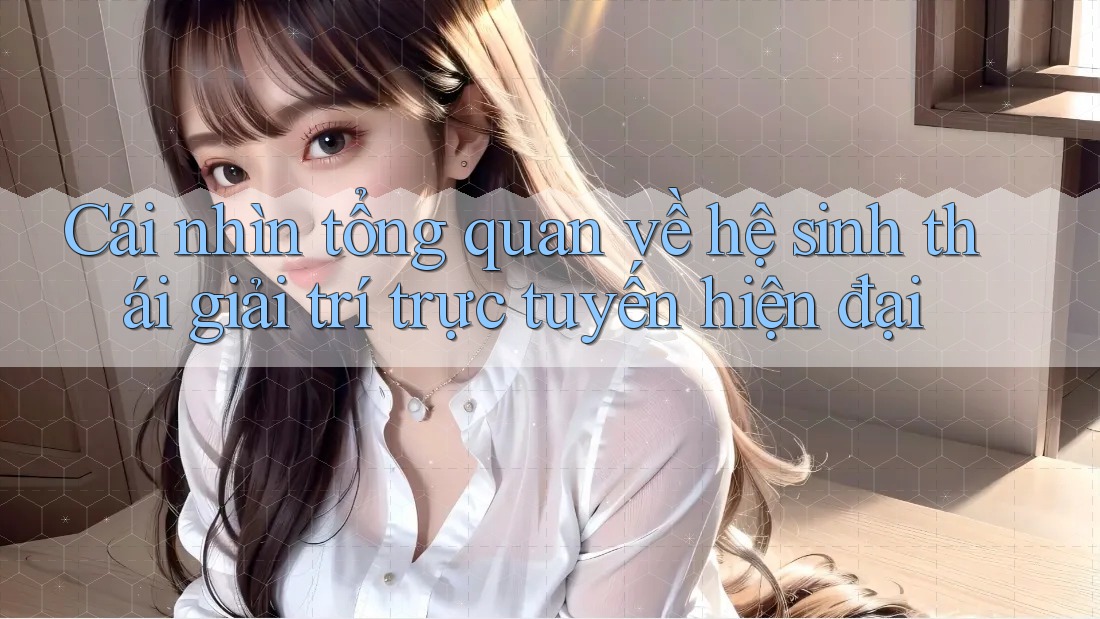 Cái nhìn tổng quan về hệ sinh thái giải trí trực tuyến hiện đại