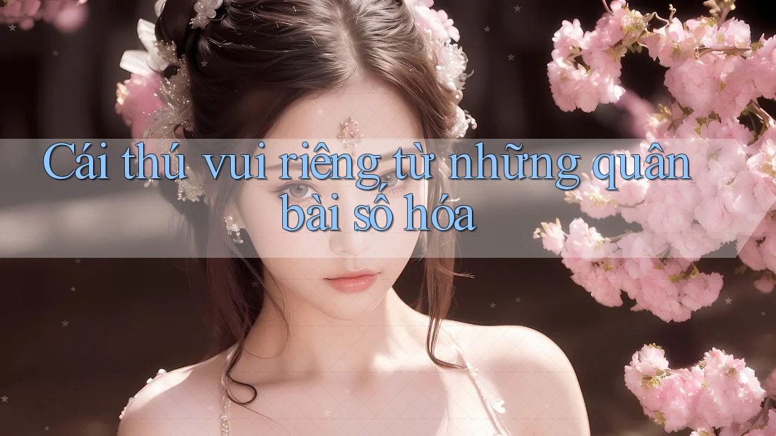 Cái thú vui riêng từ những quân bài số hóa Cái thú vui riêng từ những quân bài số hóa