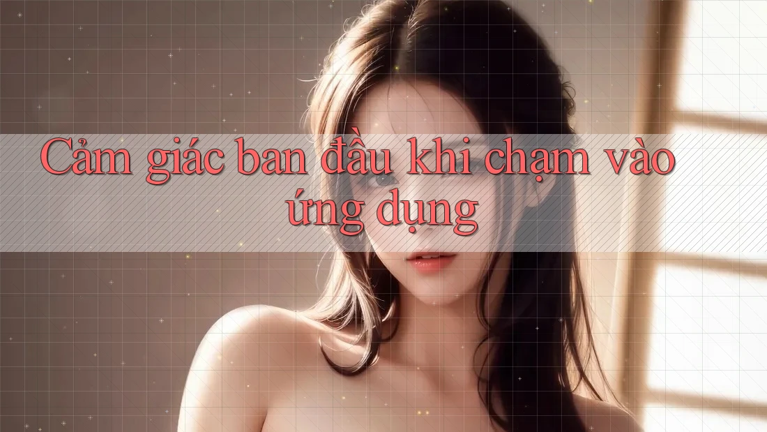 Cảm giác ban đầu khi chạm vào ứng dụng Cảm giác ban đầu khi chạm vào ứng dụng