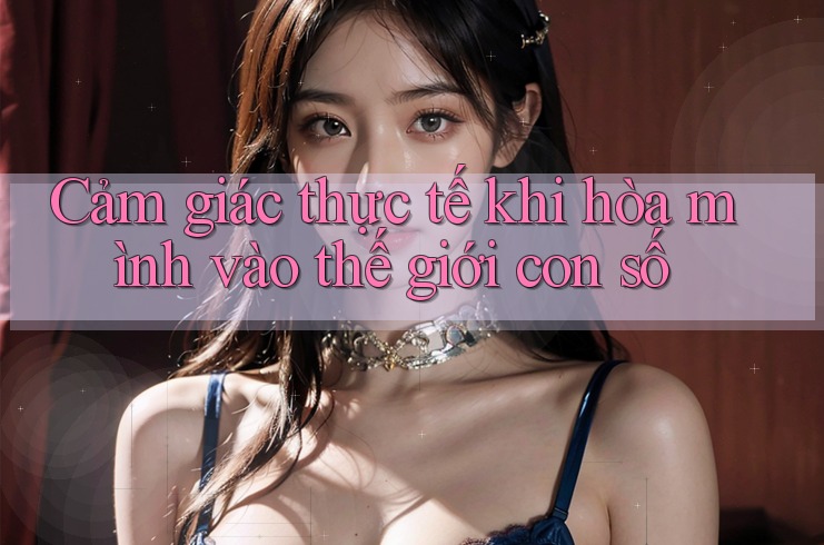 Cảm giác thực tế khi hòa mình vào thế giới con số Cảm giác thực tế khi hòa mình vào thế giới con số
