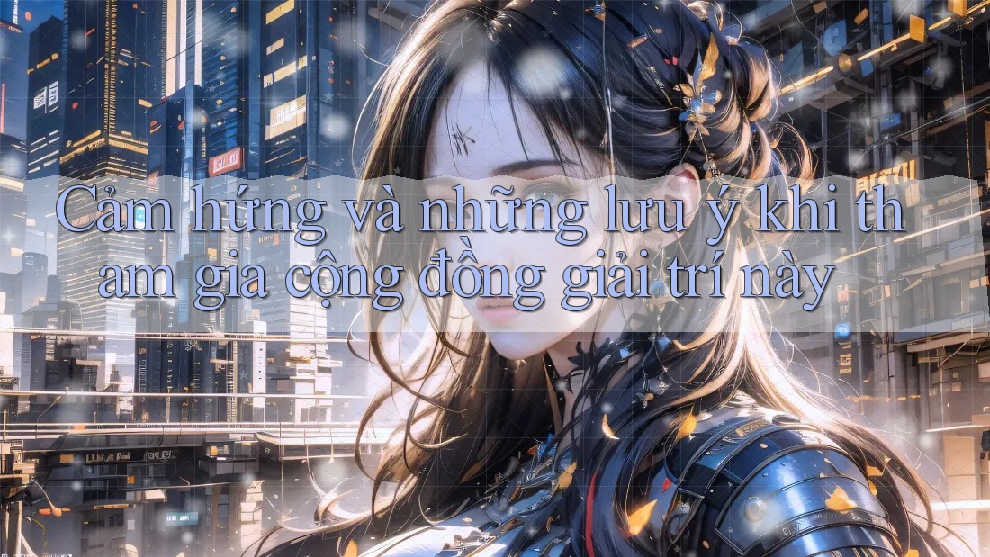 Cảm hứng và những lưu ý khi tham gia cộng đồng giải trí này Cảm hứng và những lưu ý khi tham gia cộng đồng giải trí này