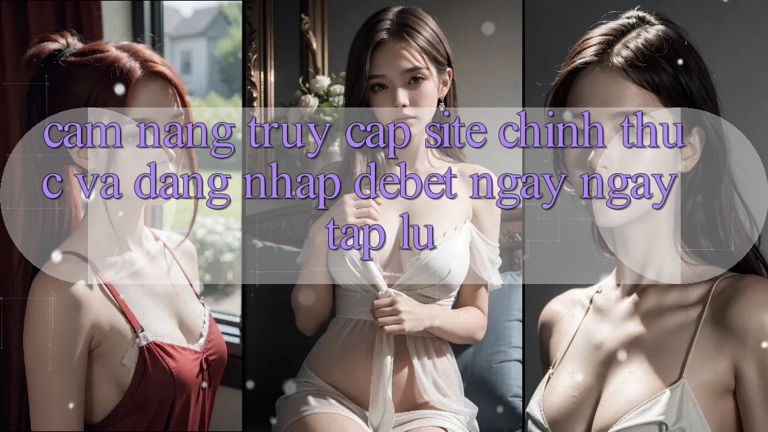 Cẩm nang Truy Cập Site Chính Thức Và Đăng Nhập Debet Ngay ngay tắp lự Cẩm nang Truy Cập Site Chính Thức Và Đăng Nhập Debet Ngay ngay tắp lự