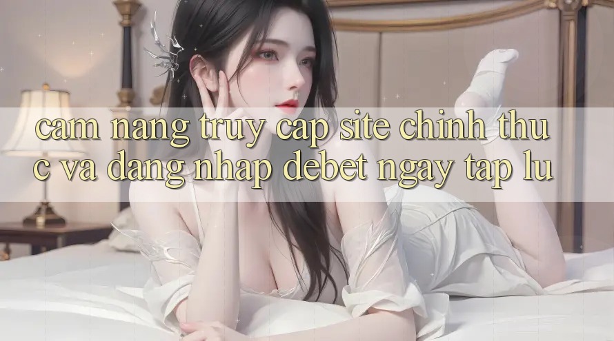 Cẩm nang Truy Cập Site Chính Thức Và Đăng Nhập Debet Ngay tắp lự Cẩm nang Truy Cập Site Chính Thức Và Đăng Nhập Debet Ngay tắp lự
