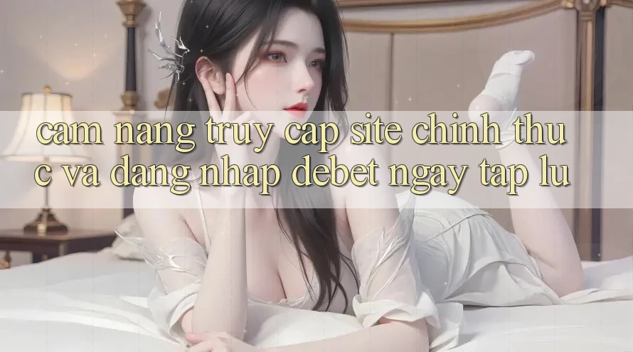 Cẩm nang Truy Cập Site Chính Thức Và Đăng Nhập Debet Ngay tắp lự Cẩm nang Truy Cập Site Chính Thức Và Đăng Nhập Debet Ngay tắp lự