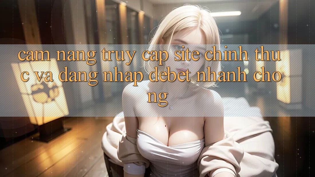 Cẩm nang Truy Cập Site Chính Thức Và Đăng Nhập Debet Nhanh Chóng Cẩm nang Truy Cập Site Chính Thức Và Đăng Nhập Debet Nhanh Chóng