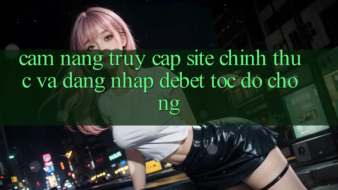 Cẩm nang Truy Cập Site Chính Thức Và Đăng Nhập Debet Tốc độ Chóng Cẩm nang Truy Cập Site Chính Thức Và Đăng Nhập Debet Tốc độ Chóng
