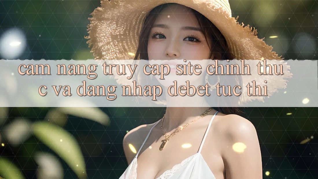 Cẩm nang Truy Cập Site Chính Thức Và Đăng Nhập Debet Tức thì Cẩm nang Truy Cập Site Chính Thức Và Đăng Nhập Debet Tức thì