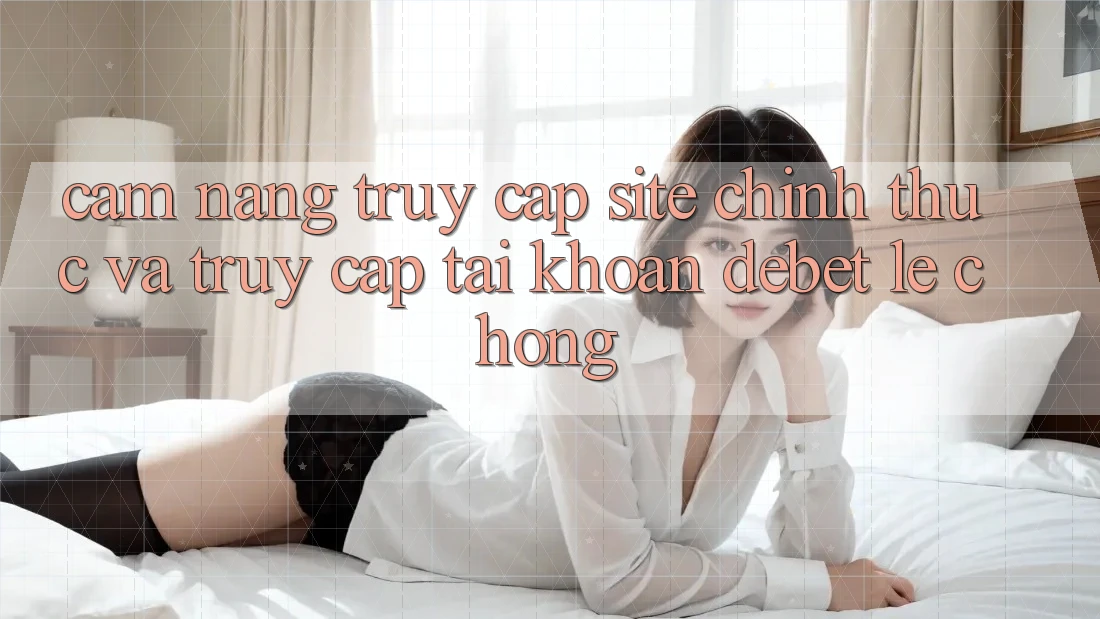 Cẩm nang Truy Cập Site Chính Thức Và Truy cập tài khoản Debet Lẹ Chóng