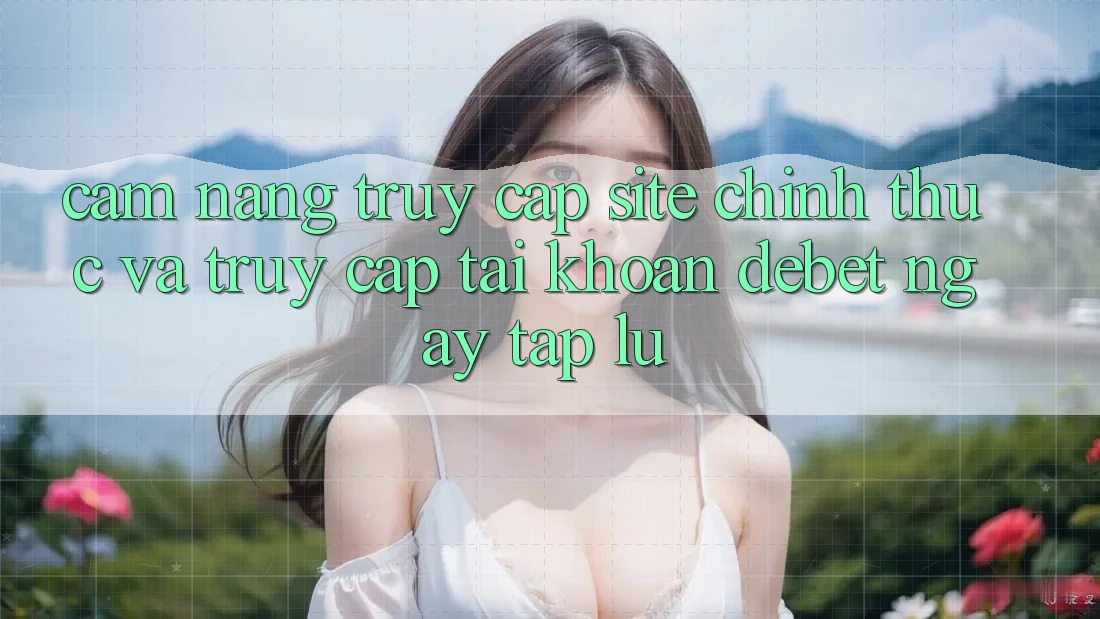 Cẩm nang Truy Cập Site Chính Thức Và Truy cập tài khoản Debet Ngay tắp lự Cẩm nang Truy Cập Site Chính Thức Và Truy cập tài khoản Debet Ngay tắp lự