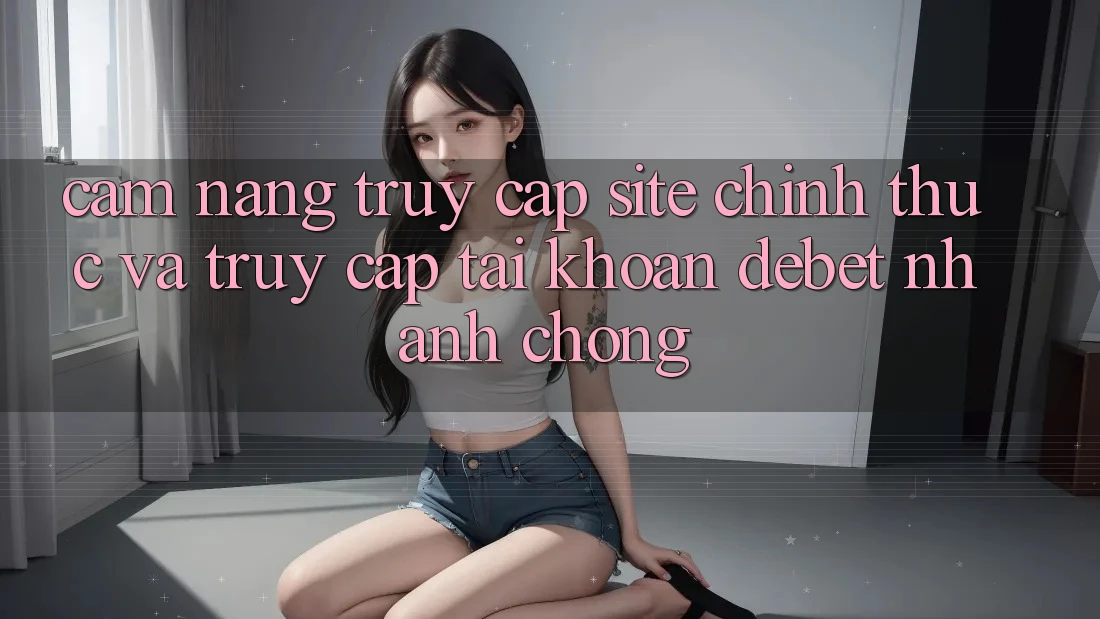 Cẩm nang Truy Cập Site Chính Thức Và Truy cập tài khoản Debet Nhanh chóng Cẩm nang Truy Cập Site Chính Thức Và Truy cập tài khoản Debet Nhanh chóng