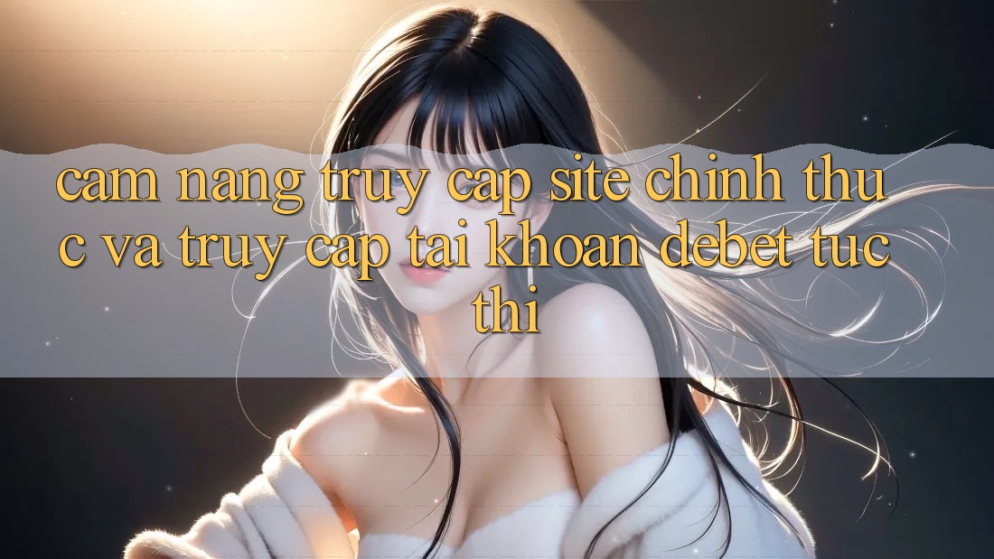 Cẩm nang Truy Cập Site Chính Thức Và Truy cập tài khoản Debet Tức thì Cẩm nang Truy Cập Site Chính Thức Và Truy cập tài khoản Debet Tức thì