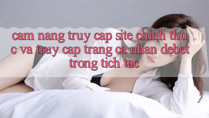 Cẩm nang Truy Cập Site Chính Thức Và Truy cập trang cá nhân Debet Trong tích tắc Cẩm nang Truy Cập Site Chính Thức Và Truy cập trang cá nhân Debet Trong tích tắc