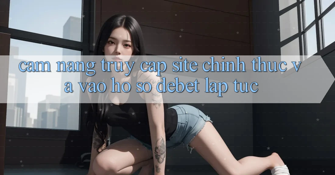 Cẩm nang Truy Cập Site Chính Thức Và Vào hồ sơ Debet Lập tức Cẩm nang Truy Cập Site Chính Thức Và Vào hồ sơ Debet Lập tức