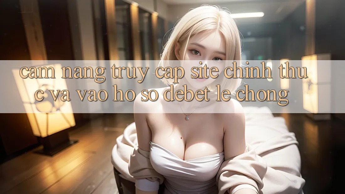 Cẩm nang Truy Cập Site Chính Thức Và Vào hồ sơ Debet Lẹ Chóng Cẩm nang Truy Cập Site Chính Thức Và Vào hồ sơ Debet Lẹ Chóng