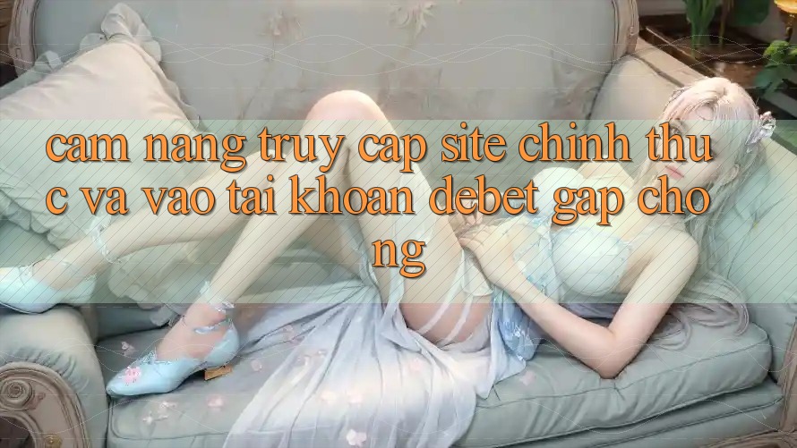 Cẩm nang Truy Cập Site Chính Thức Và Vào tài khoản Debet Gấp Chóng Cẩm nang Truy Cập Site Chính Thức Và Vào tài khoản Debet Gấp Chóng