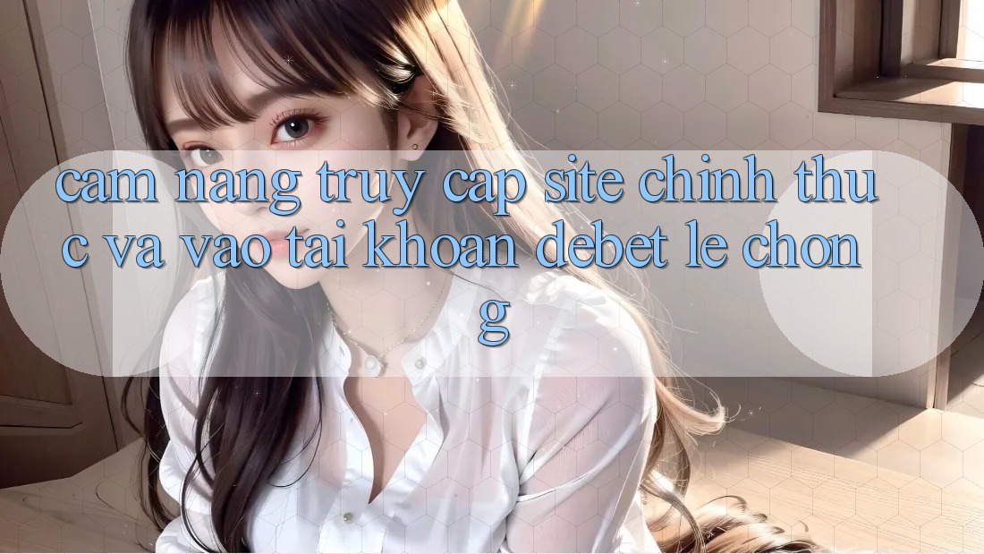 Cẩm nang Truy Cập Site Chính Thức Và Vào tài khoản Debet Lẹ Chóng Cẩm nang Truy Cập Site Chính Thức Và Vào tài khoản Debet Lẹ Chóng
