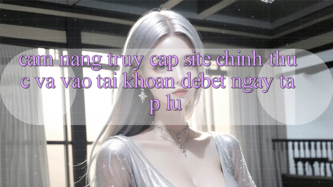 Cẩm nang Truy Cập Site Chính Thức Và Vào tài khoản Debet Ngay tắp lự Cẩm nang Truy Cập Site Chính Thức Và Vào tài khoản Debet Ngay tắp lự