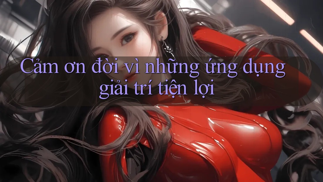 Cảm ơn đời vì những ứng dụng giải trí tiện lợi Cảm ơn đời vì những ứng dụng giải trí tiện lợi