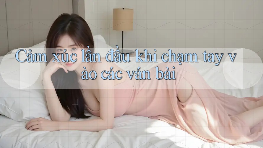 Cảm xúc lần đầu khi chạm tay vào các ván bài Cảm xúc lần đầu khi chạm tay vào các ván bài