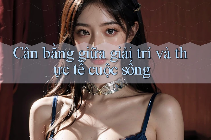 Cân bằng giữa giải trí và thực tế cuộc sống Cân bằng giữa giải trí và thực tế cuộc sống
