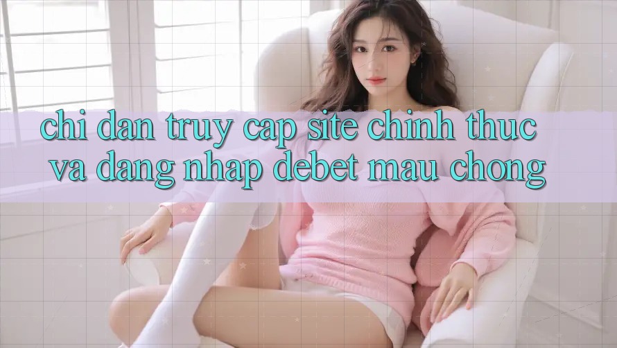 Chỉ dẫn Truy Cập Site Chính Thức Và Đăng Nhập Debet Mau Chóng Chỉ dẫn Truy Cập Site Chính Thức Và Đăng Nhập Debet Mau Chóng