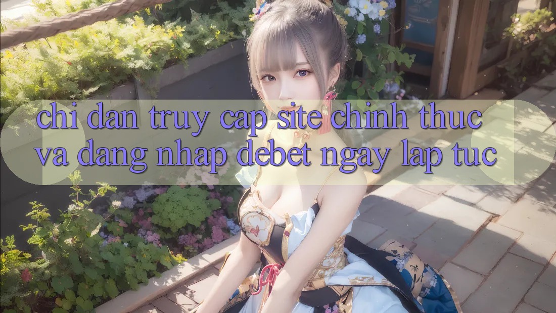 Chỉ dẫn Truy Cập Site Chính Thức Và Đăng Nhập Debet Ngay lập tức Chỉ dẫn Truy Cập Site Chính Thức Và Đăng Nhập Debet Ngay lập tức