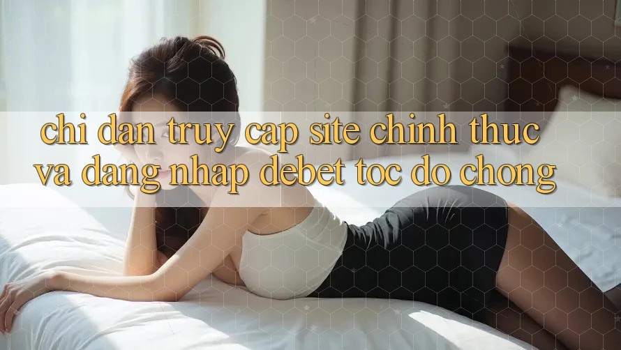 Chỉ dẫn Truy Cập Site Chính Thức Và Đăng Nhập Debet Tốc độ Chóng Chỉ dẫn Truy Cập Site Chính Thức Và Đăng Nhập Debet Tốc độ Chóng