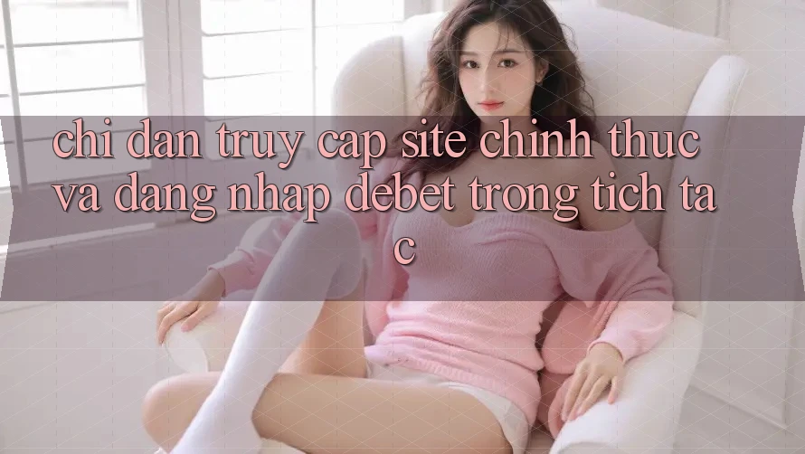Chỉ dẫn Truy Cập Site Chính Thức Và Đăng Nhập Debet Trong tích tắc Chỉ dẫn Truy Cập Site Chính Thức Và Đăng Nhập Debet Trong tích tắc