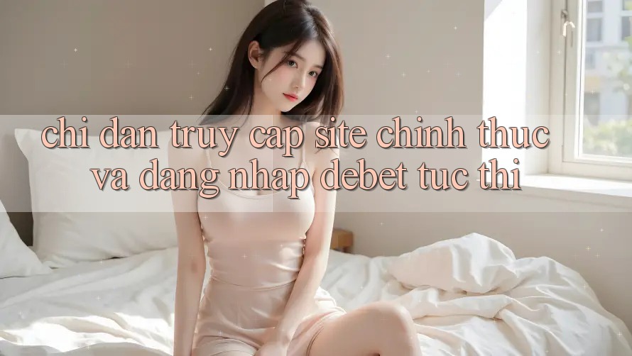Chỉ dẫn Truy Cập Site Chính Thức Và Đăng nhập Debet Tức thì