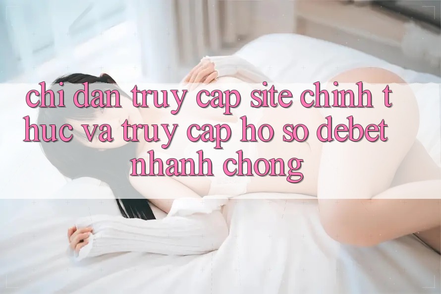 Chỉ dẫn Truy Cập Site Chính Thức Và Truy cập hồ sơ Debet Nhanh chóng