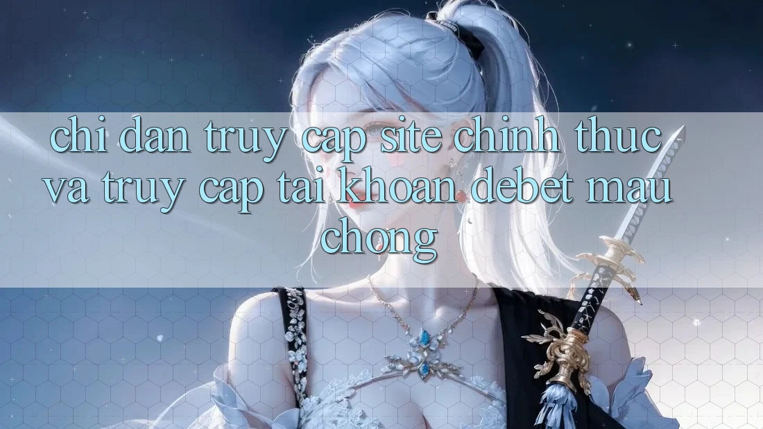Chỉ dẫn Truy Cập Site Chính Thức Và Truy cập tài khoản Debet Mau Chóng Chỉ dẫn Truy Cập Site Chính Thức Và Truy cập tài khoản Debet Mau Chóng