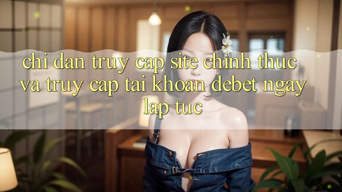 Chỉ dẫn Truy Cập Site Chính Thức Và Truy cập tài khoản Debet Ngay lập tức Chỉ dẫn Truy Cập Site Chính Thức Và Truy cập tài khoản Debet Ngay lập tức