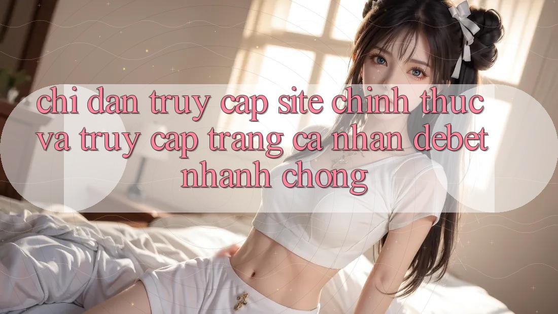 Chỉ dẫn Truy Cập Site Chính Thức Và Truy cập trang cá nhân Debet Nhanh chóng Chỉ dẫn Truy Cập Site Chính Thức Và Truy cập trang cá nhân Debet Nhanh chóng