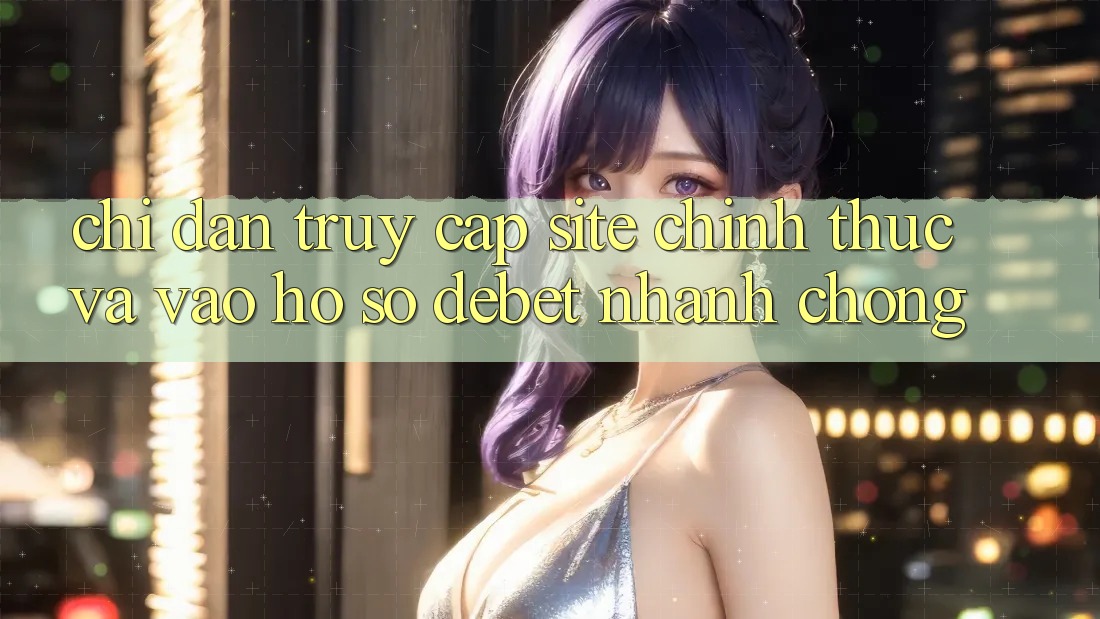 Chỉ dẫn Truy Cập Site Chính Thức Và Vào hồ sơ Debet Nhanh chóng Chỉ dẫn Truy Cập Site Chính Thức Và Vào hồ sơ Debet Nhanh chóng