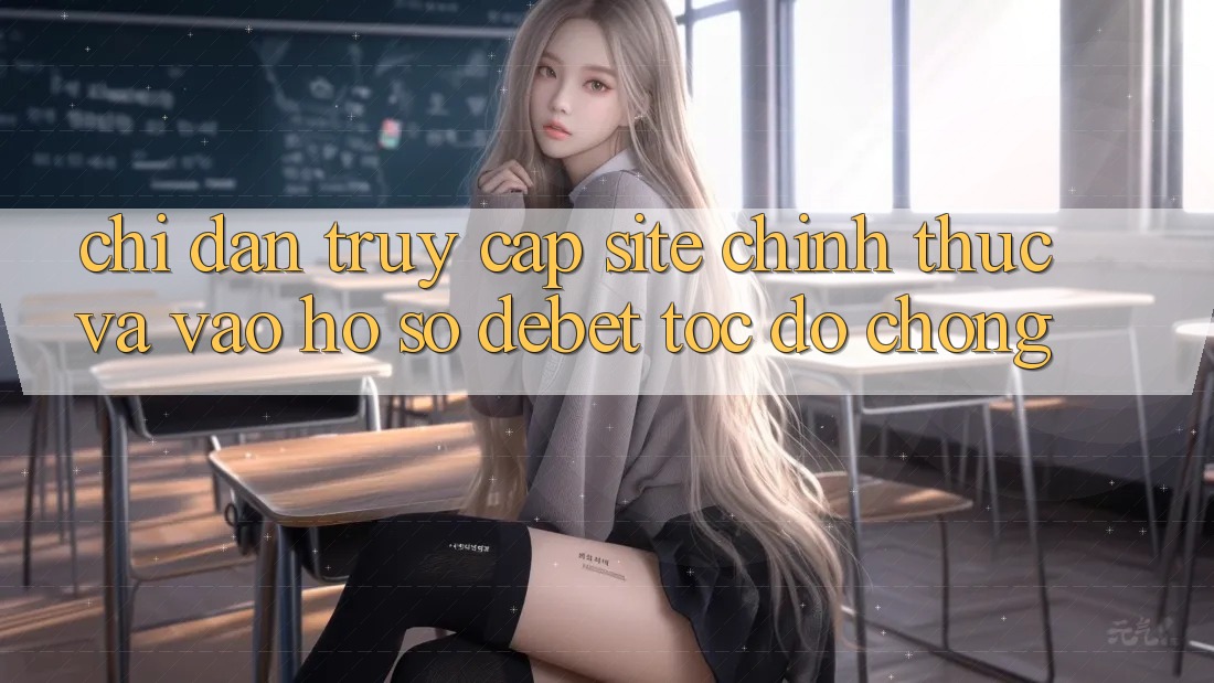 Chỉ dẫn Truy Cập Site Chính Thức Và Vào hồ sơ Debet Tốc độ Chóng Chỉ dẫn Truy Cập Site Chính Thức Và Vào hồ sơ Debet Tốc độ Chóng